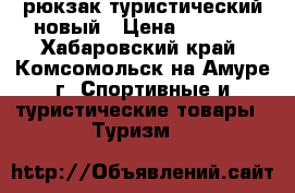 рюкзак туристический новый › Цена ­ 6 000 - Хабаровский край, Комсомольск-на-Амуре г. Спортивные и туристические товары » Туризм   